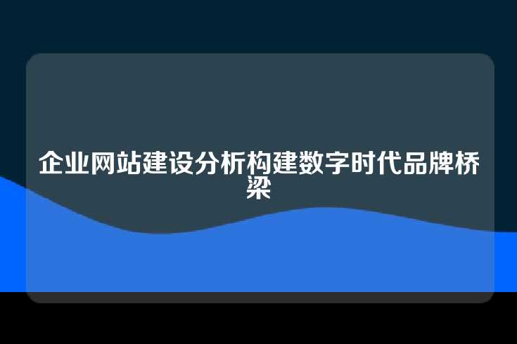 企业网站建设分析构建数字时代品牌桥梁