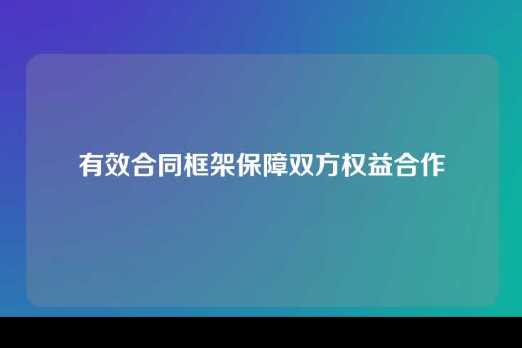 有效合同框架保障双方权益合作