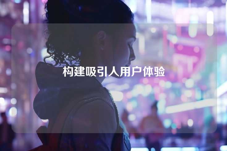 构建吸引人用户体验