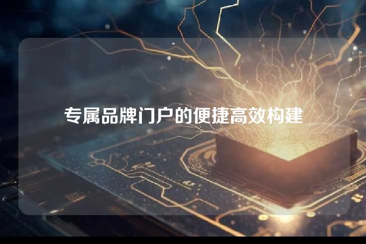 专属品牌门户的便捷高效构建