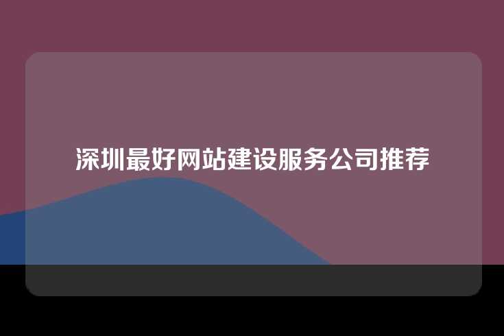 深圳最好网站建设服务公司推荐