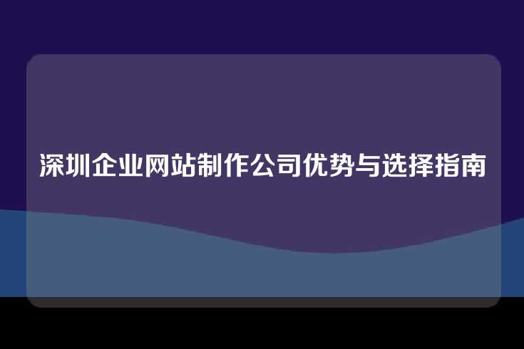 深圳企业网站制作公司优势与选择指南
