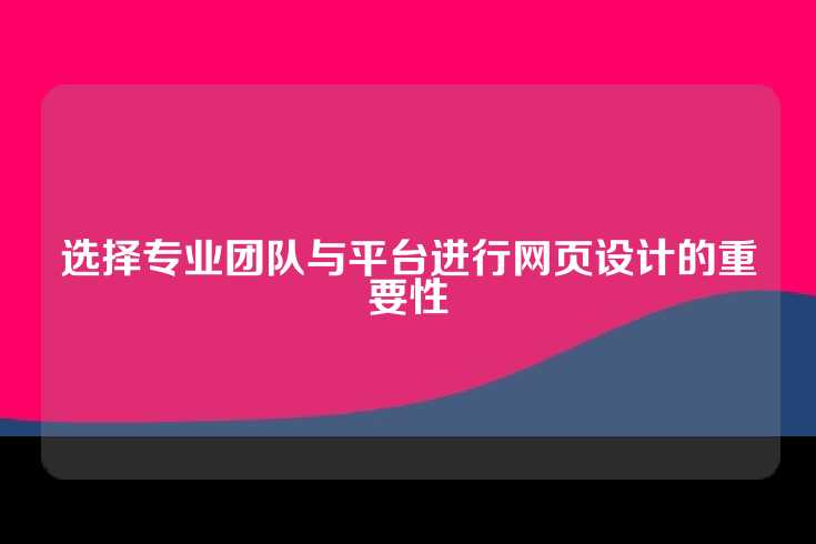 选择专业团队与平台进行网页设计的重要性