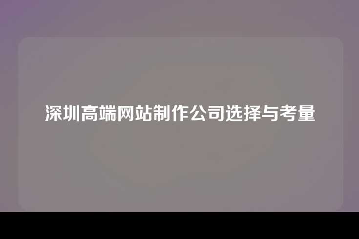 深圳高端网站制作公司选择与考量