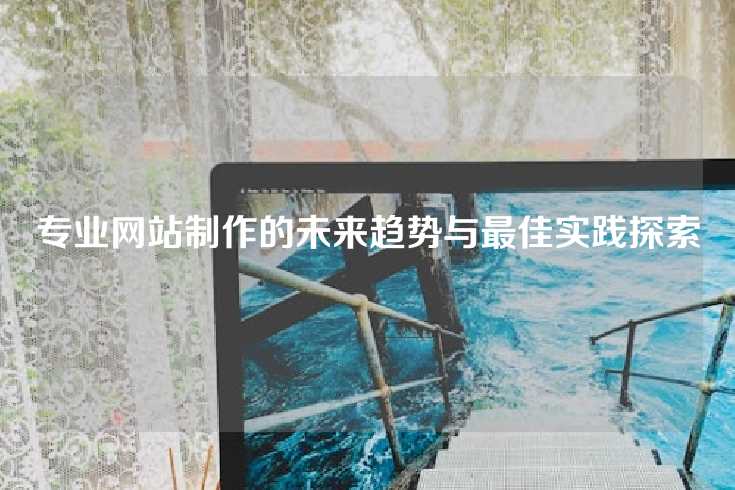专业网站制作的未来趋势与最佳实践探索
