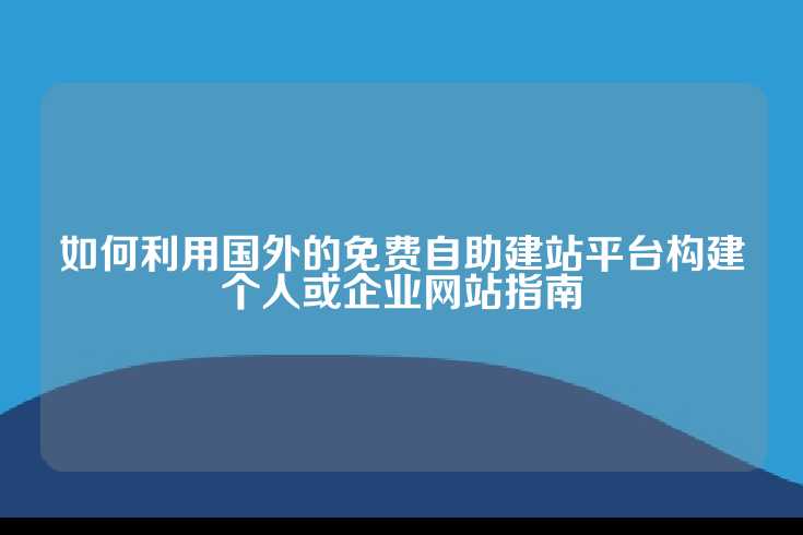 如何利用国外的免费自助建站平台构建个人或企业网站指南