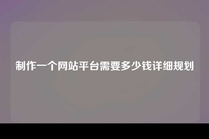 制作一个网站平台需要多少钱详细规划