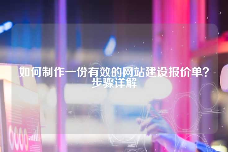 如何制作一份有效的网站建设报价单？步骤详解