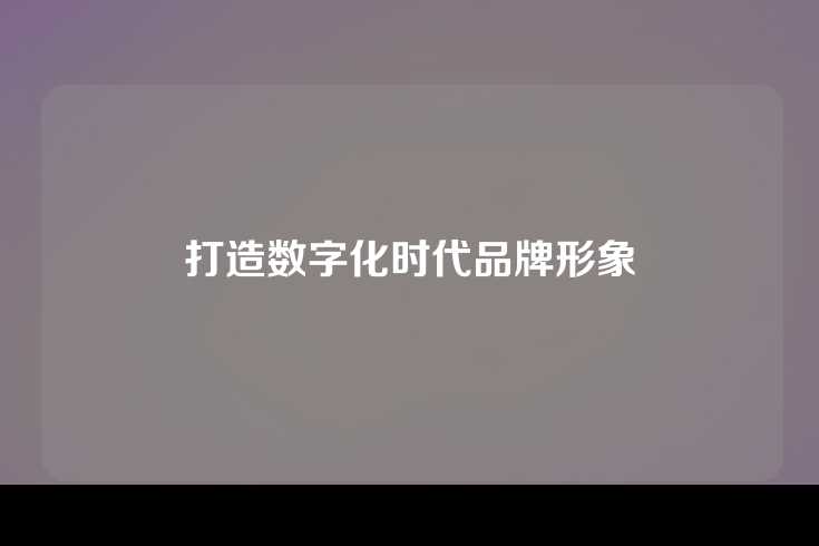 打造数字化时代品牌形象