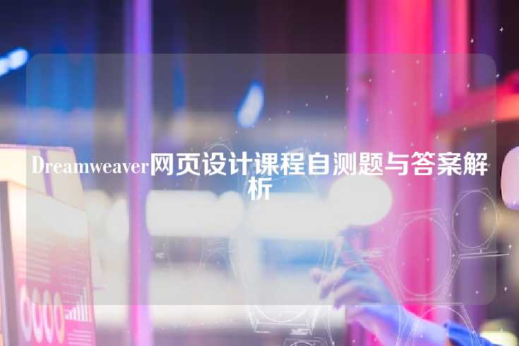 Dreamweaver网页设计课程自测题与答案解析