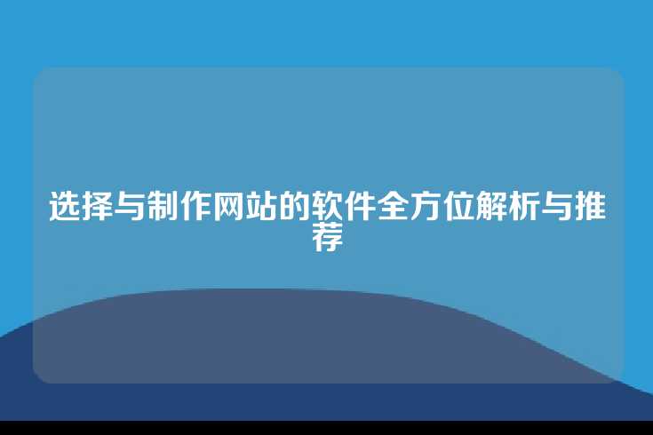 选择与制作网站的软件全方位解析与推荐