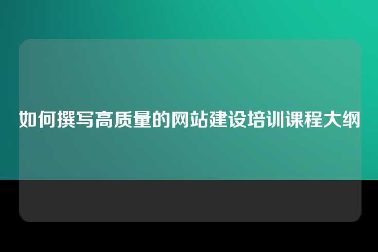 如何撰写高质量的网站建设培训课程大纲