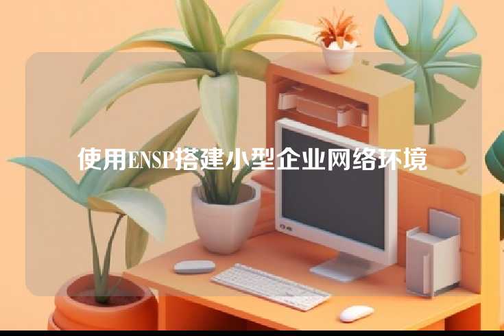 使用ENSP搭建小型企业网络环境