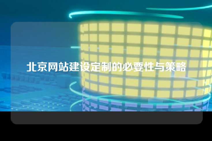 北京网站建设定制的必要性与策略