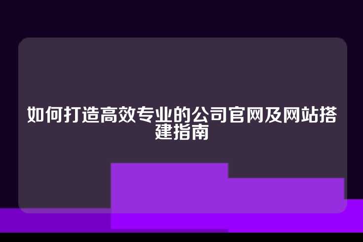 如何打造高效专业的公司官网及网站搭建指南