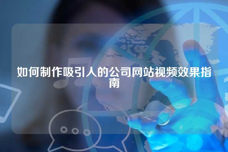 如何制作吸引人的公司网站视频效果指南