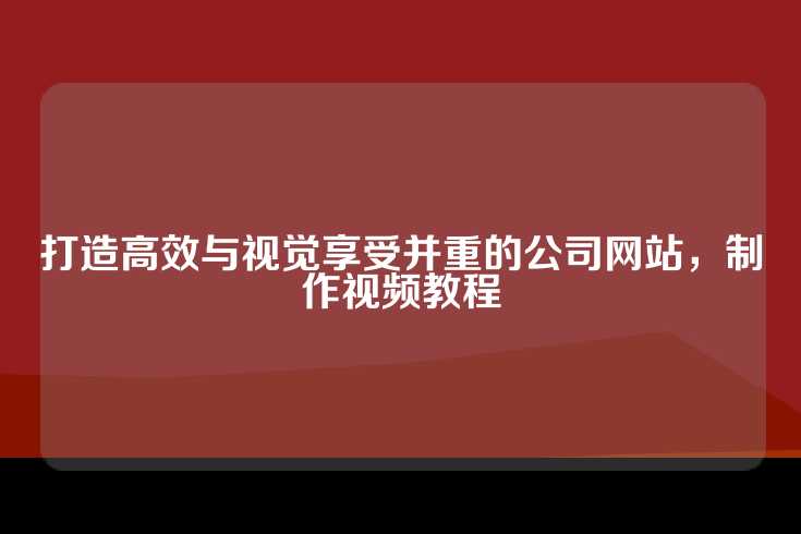 打造高效与视觉享受并重的公司网站，制作视频教程