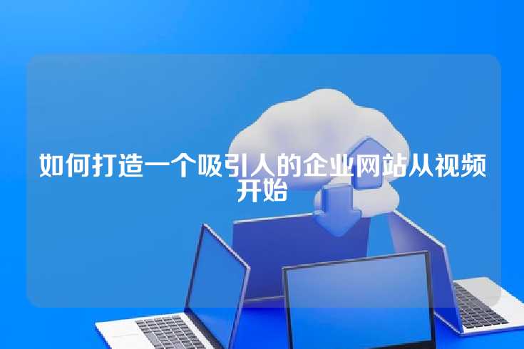 如何打造一个吸引人的企业网站从视频开始