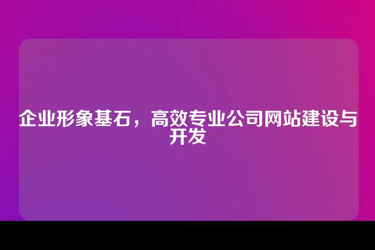 企业形象基石，高效专业公司网站建设与开发