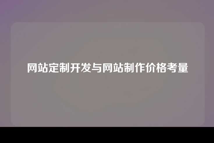 网站定制开发与网站制作价格考量