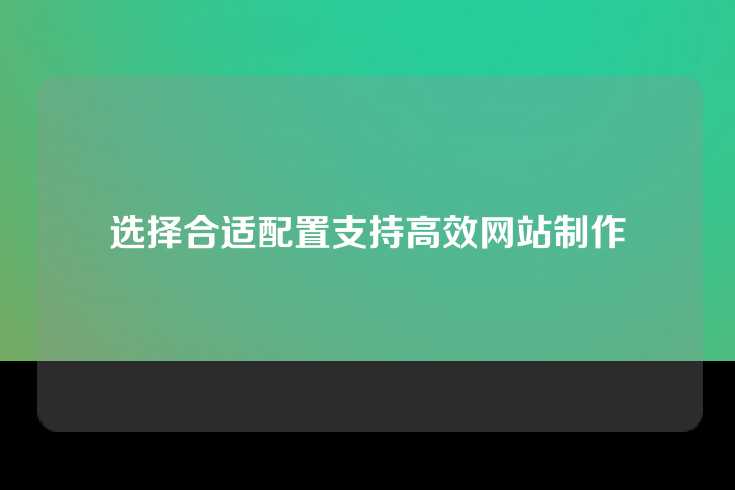 选择合适配置支持高效网站制作