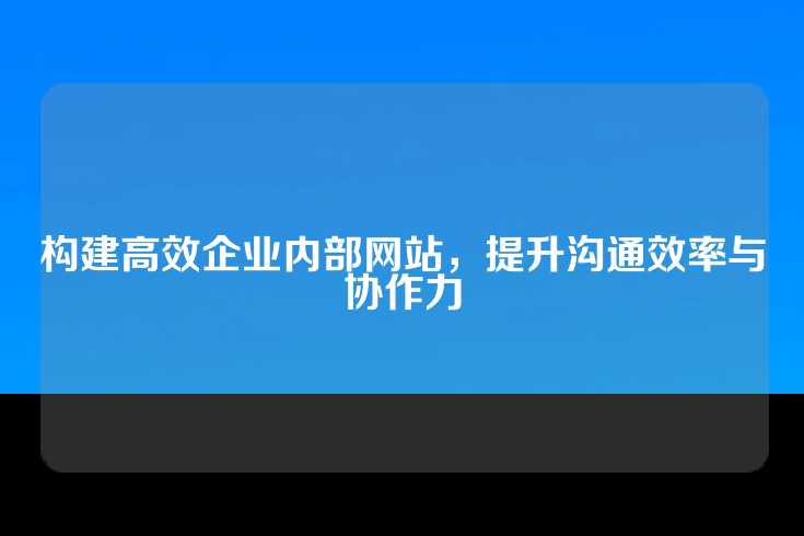 构建高效企业内部网站，提升沟通效率与协作力