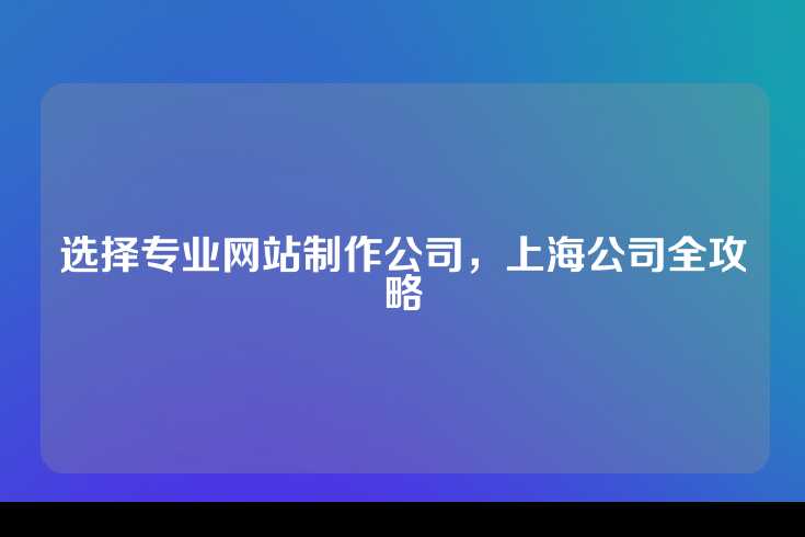 选择专业网站制作公司，上海公司全攻略