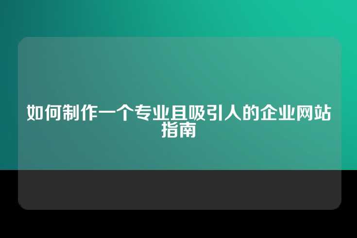 如何制作一个专业且吸引人的企业网站指南