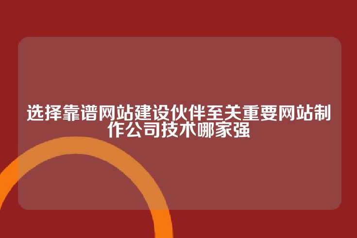 选择靠谱网站建设伙伴至关重要网站制作公司技术哪家强