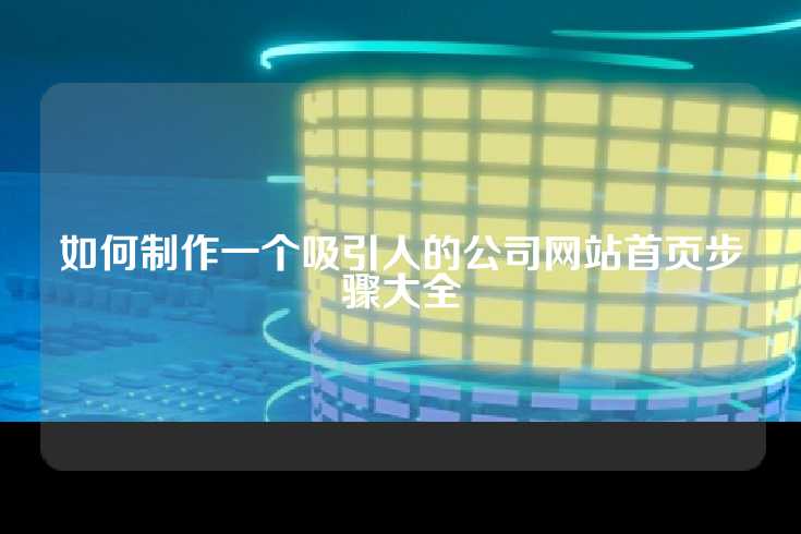 如何制作一个吸引人的公司网站首页步骤大全