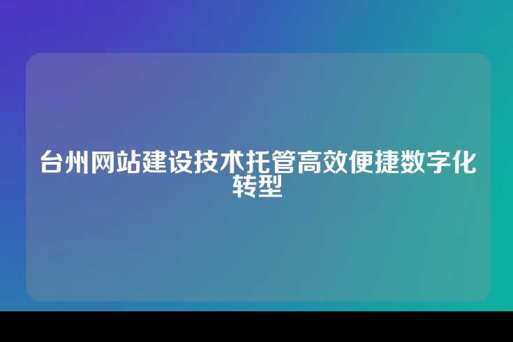 台州网站建设技术托管高效便捷数字化转型