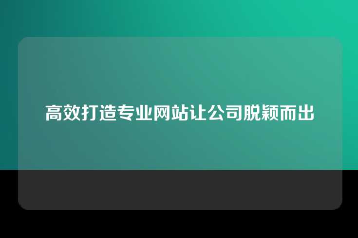 高效打造专业网站让公司脱颖而出