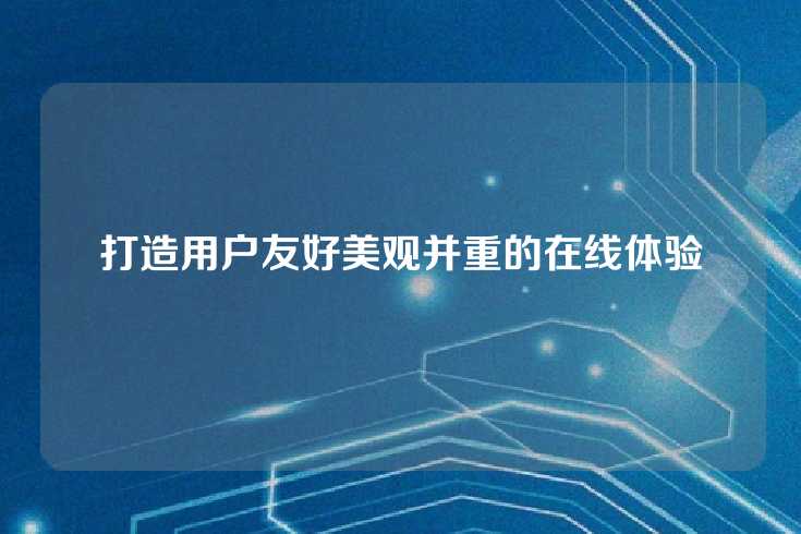打造用户友好美观并重的在线体验