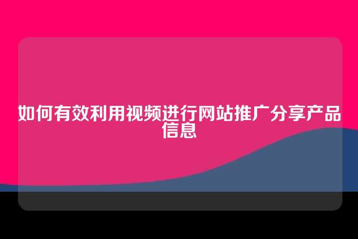 如何有效利用视频进行网站推广分享产品信息
