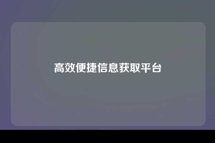 高效便捷信息获取平台