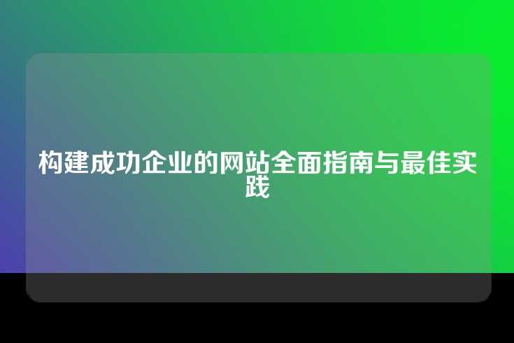 构建成功企业的网站全面指南与最佳实践