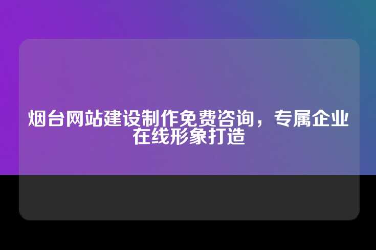 烟台网站建设制作免费咨询，专属企业在线形象打造