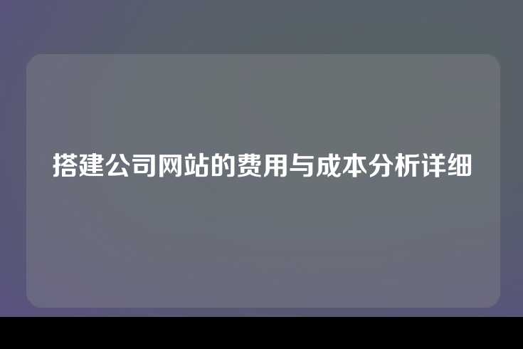 搭建公司网站的费用与成本分析详细