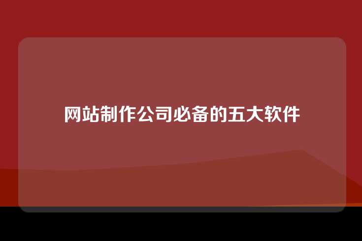 网站制作公司必备的五大软件