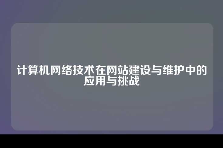 计算机网络技术在网站建设与维护中的应用与挑战
