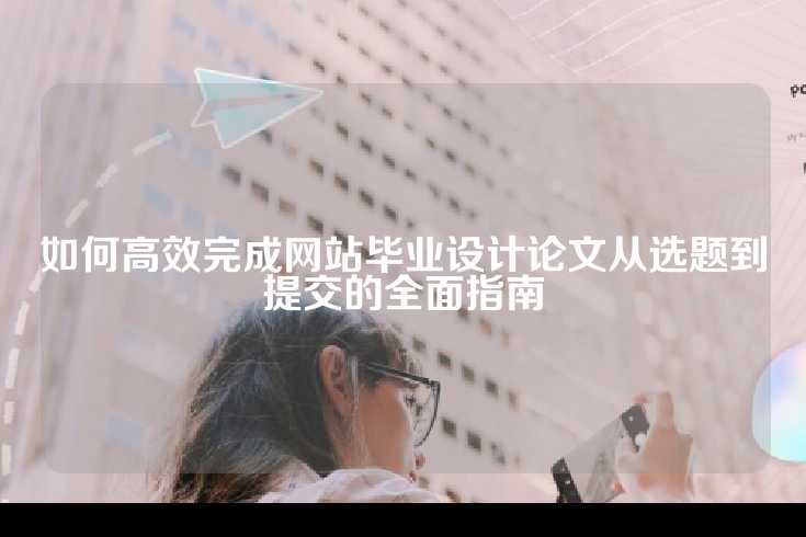 如何高效完成网站毕业设计论文从选题到提交的全面指南