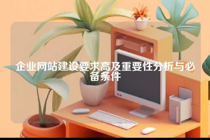 企业网站建设要求高及重要性分析与必备条件