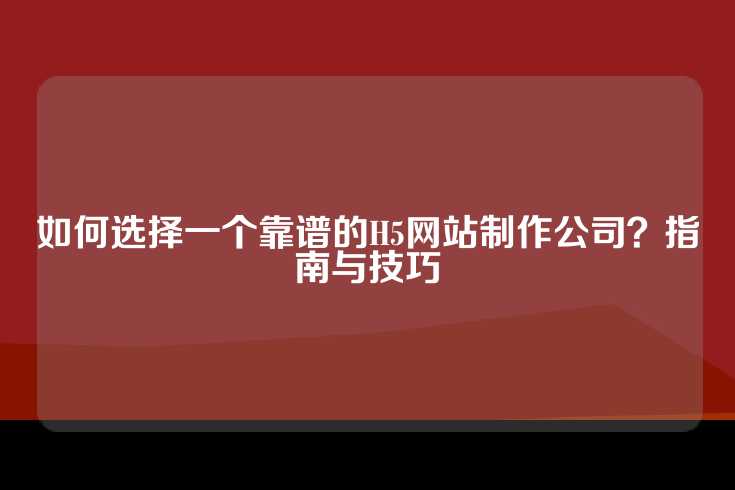 如何选择一个靠谱的H5网站制作公司？指南与技巧