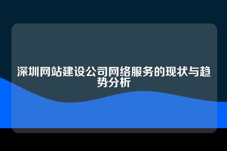 深圳网站建设公司网络服务的现状与趋势分析