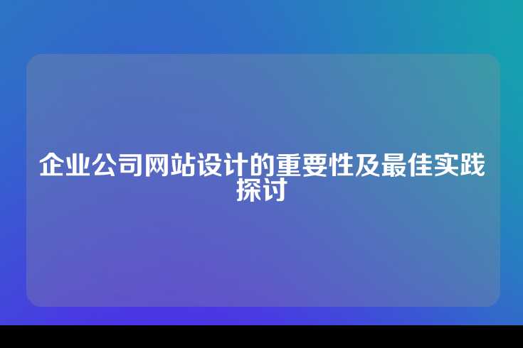 企业公司网站设计的重要性及最佳实践探讨