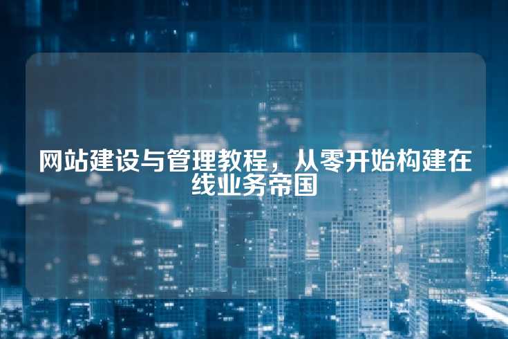 网站建设与管理教程，从零开始构建在线业务帝国
