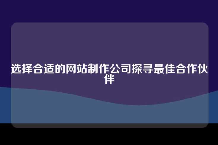 选择合适的网站制作公司探寻最佳合作伙伴
