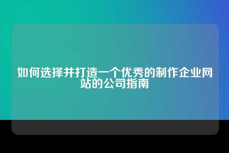如何选择并打造一个优秀的制作企业网站的公司指南