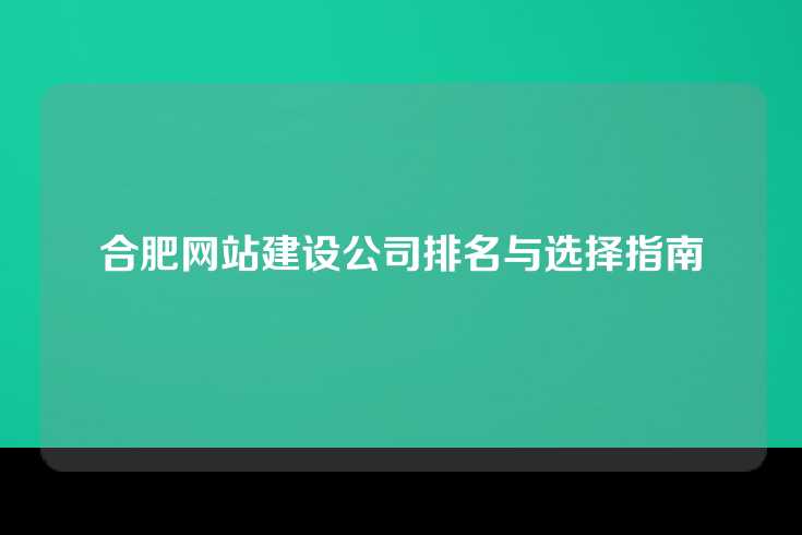 合肥网站建设公司排名与选择指南