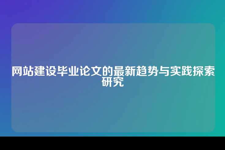 网站建设毕业论文的最新趋势与实践探索研究